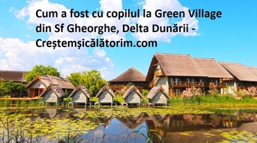 Cum a fost cu copilul la Green Village din Sf. Gheorghe, Delta Dunării
