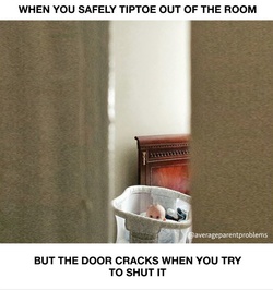 Când te străduiești să te strecori din cameră, iar urșa scârțâie fix atunci când o închizi!